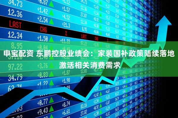 申宝配资 东鹏控股业绩会：家装国补政策陆续落地 激活相关消费需求