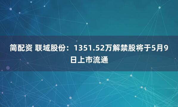 简配资 联域股份：1351.52万解禁股将于5月9日上市流通
