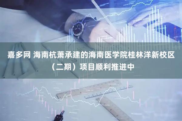 嘉多网 海南杭萧承建的海南医学院桂林洋新校区（二期）项目顺利推进中