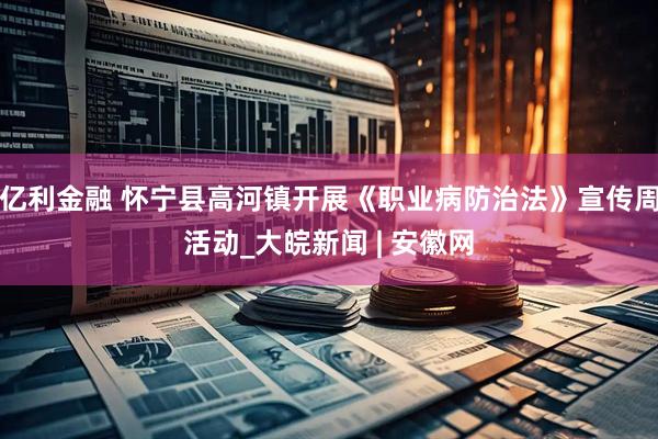 亿利金融 怀宁县高河镇开展《职业病防治法》宣传周活动_大皖新闻 | 安徽网