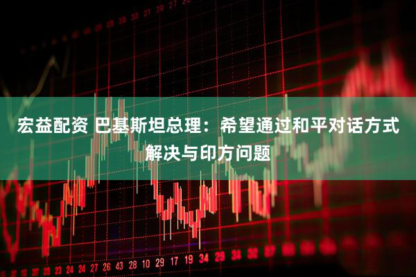 宏益配资 巴基斯坦总理：希望通过和平对话方式解决与印方问题