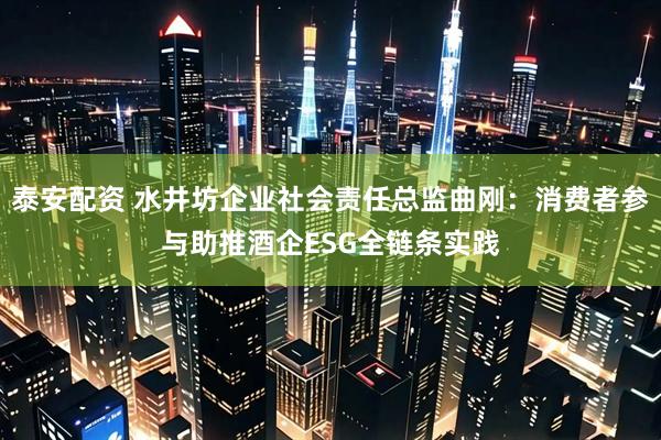 泰安配资 水井坊企业社会责任总监曲刚：消费者参与助推酒企ESG全链条实践