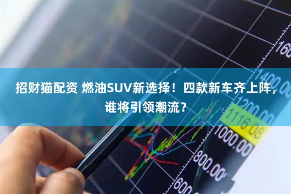 招财猫配资 燃油SUV新选择！四款新车齐上阵，谁将引领潮流？