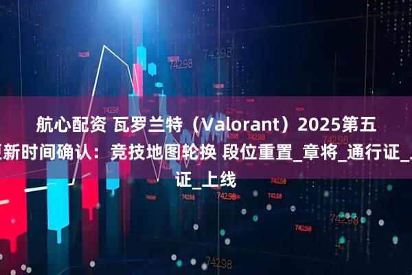 航心配资 瓦罗兰特（Valorant）2025第五章更新时间确认：竞技地图轮换 段位重置_章将_通行证_上线