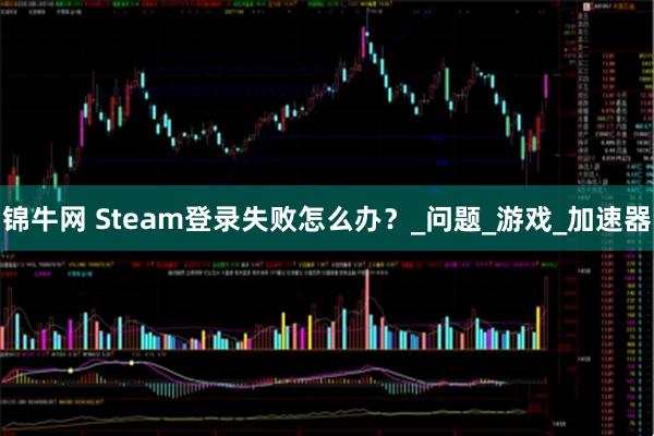 锦牛网 Steam登录失败怎么办？_问题_游戏_加速器