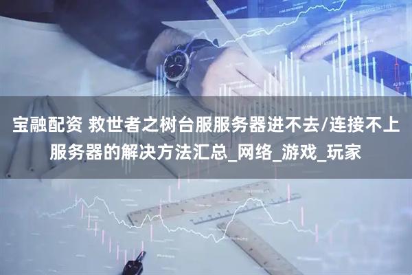 宝融配资 救世者之树台服服务器进不去/连接不上服务器的解决方法汇总_网络_游戏_玩家