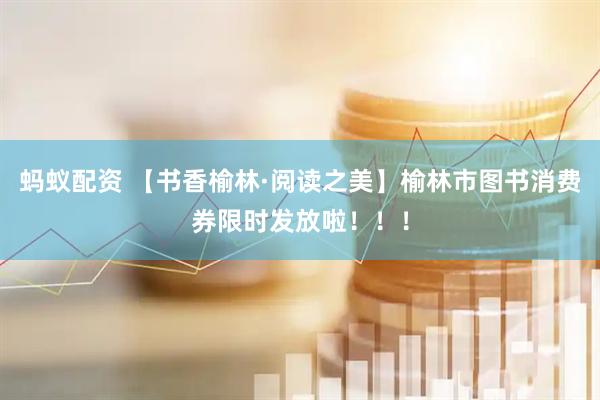 蚂蚁配资 【书香榆林·阅读之美】榆林市图书消费券限时发放啦！！！