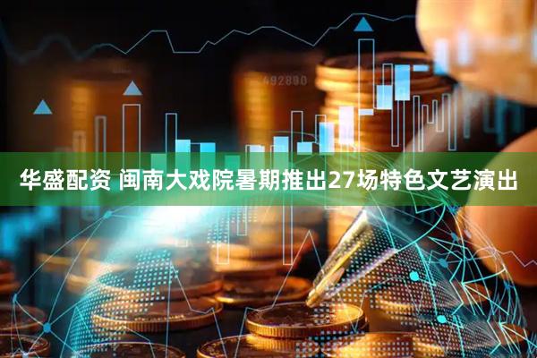 华盛配资 闽南大戏院暑期推出27场特色文艺演出