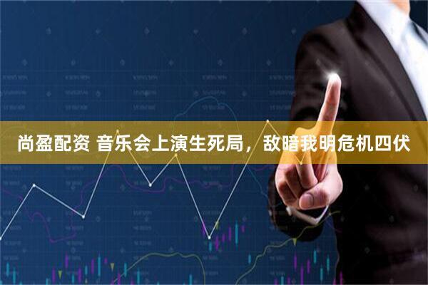 尚盈配资 音乐会上演生死局，敌暗我明危机四伏