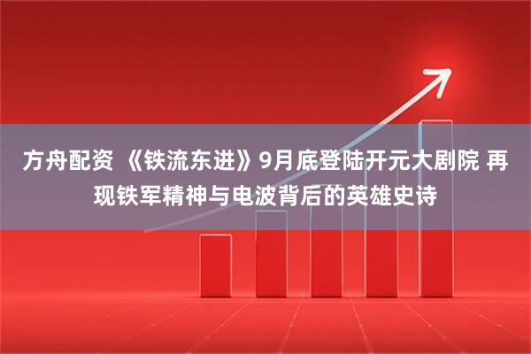 方舟配资 《铁流东进》9月底登陆开元大剧院 再现铁军精神与电波背后的英雄史诗
