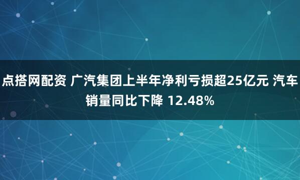 点搭网配资 广汽集团上半年净利亏损超25亿元 汽车销量同比下降 12.48%