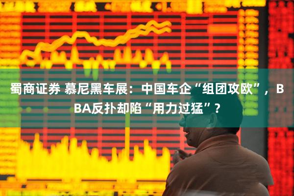 蜀商证券 慕尼黑车展：中国车企“组团攻欧”，BBA反扑却陷“用力过猛”？