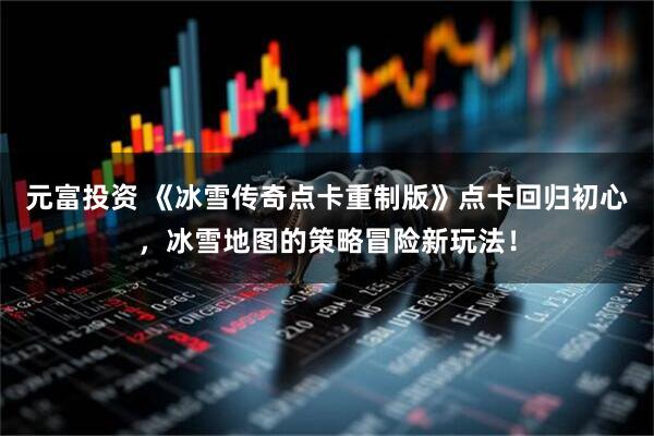 元富投资 《冰雪传奇点卡重制版》点卡回归初心，冰雪地图的策略冒险新玩法！