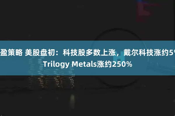 启盈策略 美股盘初：科技股多数上涨，戴尔科技涨约5%，Trilogy Metals涨约250%