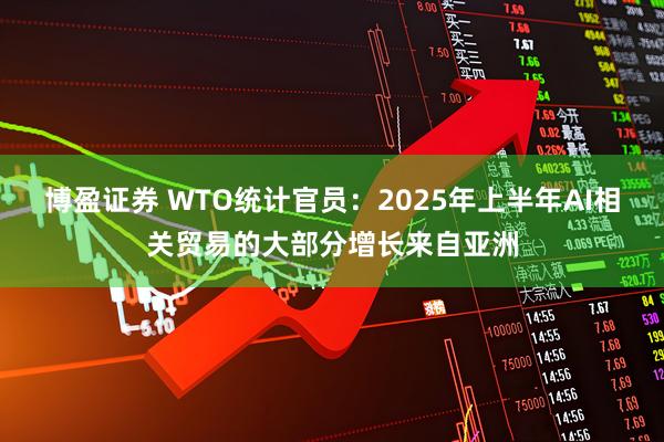 博盈证券 WTO统计官员：2025年上半年AI相关贸易的大部分增长来自亚洲