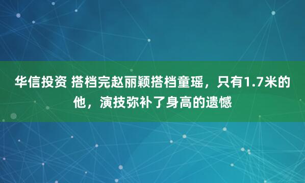 华信投资 搭档完赵丽颖搭档童瑶，只有1.7米的他，演技弥补了身高的遗憾