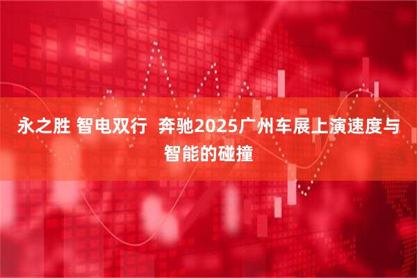 永之胜 智电双行  奔驰2025广州车展上演速度与智能的碰撞