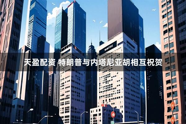 天盈配资 特朗普与内塔尼亚胡相互祝贺