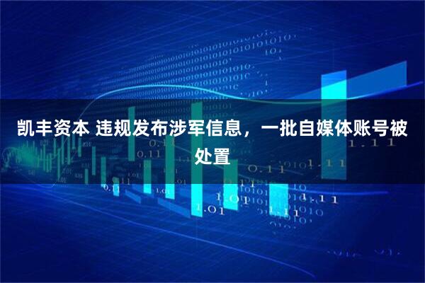 凯丰资本 违规发布涉军信息，一批自媒体账号被处置