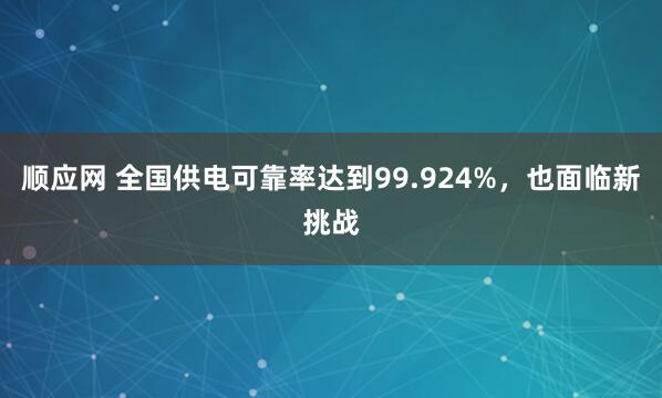 顺应网 全国供电可靠率达到99.924%，也面临新挑战
