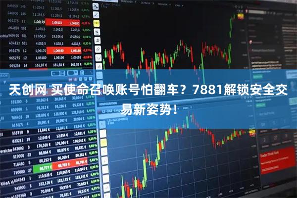 天创网 买使命召唤账号怕翻车？7881解锁安全交易新姿势！