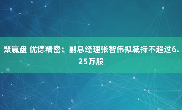 聚赢盘 优德精密：副总经理张智伟拟减持不超过6.25万股