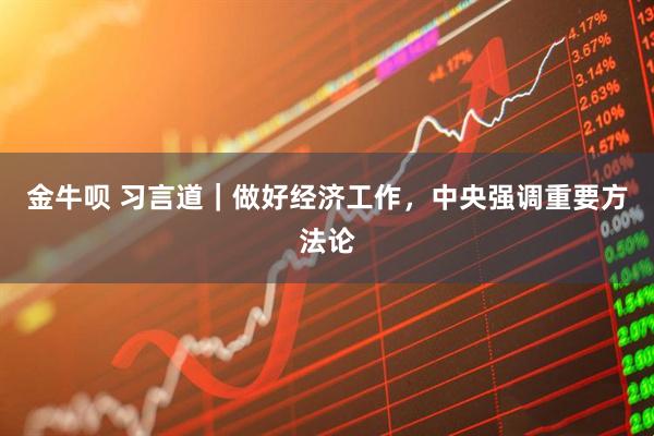 金牛呗 习言道｜做好经济工作，中央强调重要方法论
