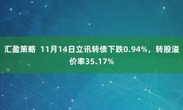 汇盈策略  11月14日立讯转债下跌0.94%，转股溢价率35.17%
