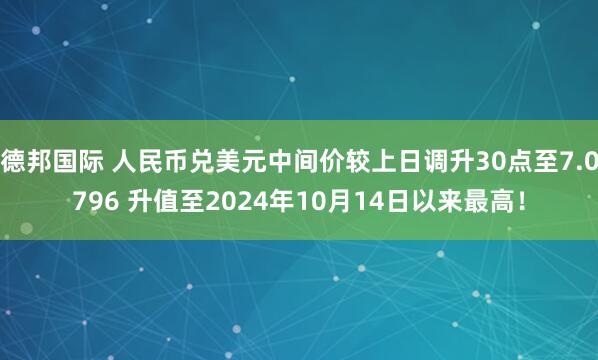 德邦国际 人民币兑美元中间价较上日调升30点至7.0796 升值至2024年10月14日以来最高！