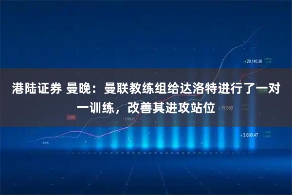 港陆证券 曼晚：曼联教练组给达洛特进行了一对一训练，改善其进攻站位