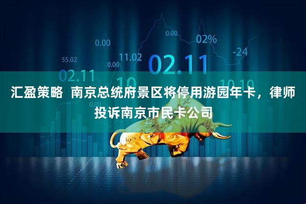 汇盈策略  南京总统府景区将停用游园年卡，律师投诉南京市民卡公司