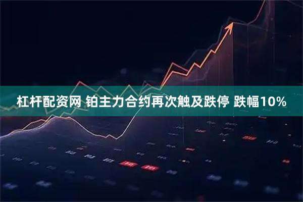杠杆配资网 铂主力合约再次触及跌停 跌幅10%
