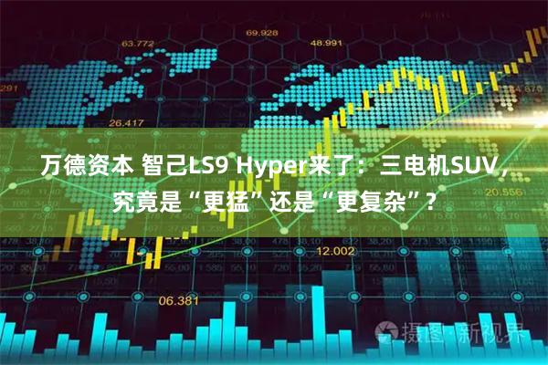 万德资本 智己LS9 Hyper来了：三电机SUV，究竟是“更猛”还是“更复杂”?