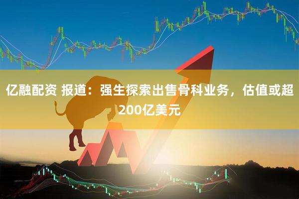 亿融配资 报道：强生探索出售骨科业务，估值或超200亿美元