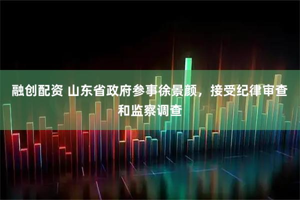 融创配资 山东省政府参事徐景颜，接受纪律审查和监察调查