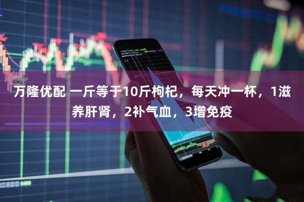万隆优配 一斤等于10斤枸杞，每天冲一杯，1滋养肝肾，2补气血，3增免疫