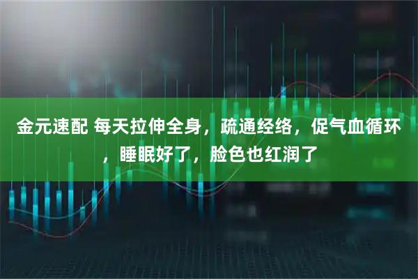 金元速配 每天拉伸全身，疏通经络，促气血循环，睡眠好了，脸色也红润了